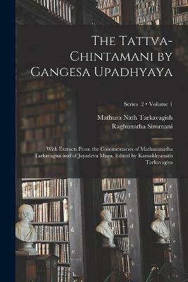 The Tattva-chintamani by Gangesa Upadhyaya; With Extracts From the Commentaries of Mathuranatha Tarkavagisa and of Jayadeva Misra. Edited by Kamakhyanath Tarkavagisa; Volume 1; Series 2 - 13th Cent Gangesa,Mathura Nath Tarkavagish,Jay Dev Mishra - cover