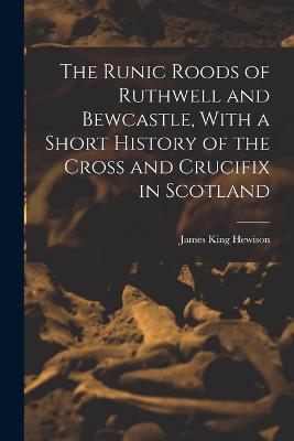 The Runic Roods of Ruthwell and Bewcastle, With a Short History of the Cross and Crucifix in Scotland - James King Hewison - cover