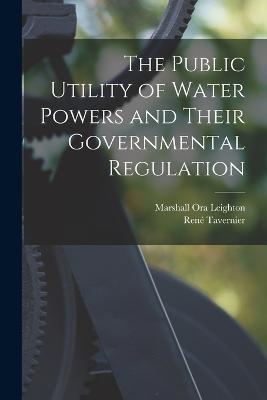 The Public Utility of Water Powers and Their Governmental Regulation - Marshall Ora Leighton,Rene Tavernier - cover