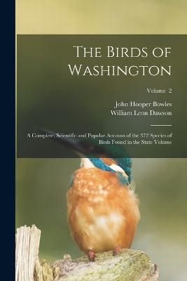 The Birds of Washington; a Complete, Scientific and Popular Account of the 372 Species of Birds Found in the State Volume; Volume 2 - William Leon Dawson,John Hooper Bowles - cover