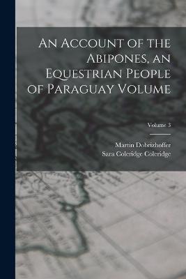 An Account of the Abipones, an Equestrian People of Paraguay Volume; Volume 3 - Martin Dobrizhoffer,Sara Coleridge Coleridge - cover