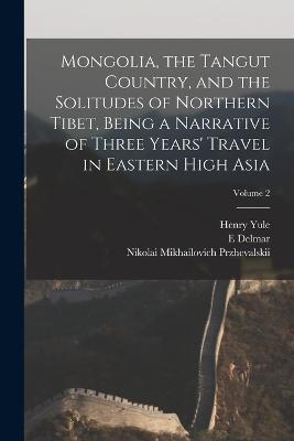 Mongolia, the Tangut Country, and the Solitudes of Northern Tibet, Being a Narrative of Three Years' Travel in Eastern High Asia; Volume 2 - Henry Yule,E Delmar 1840-1909 Morgan,Nikolai Mikhailovich Przhevalskii - cover