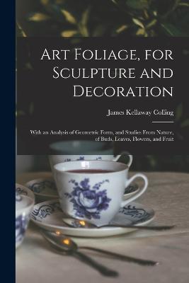 Art Foliage, for Sculpture and Decoration; With an Analysis of Geometric Form, and Studies From Nature, of Buds, Leaves, Flowers, and Fruit - James Kellaway Colling - cover