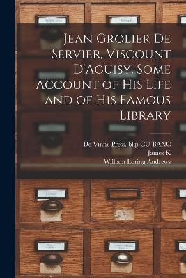 Jean Grolier de Servier, Viscount D'Aguisy. Some Account of his Life and of his Famous Library - William Loring Andrews,James K 1866-1955 Moffitt,De Vinne Press Bkp Cu-Banc - cover