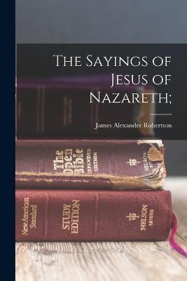 The Sayings of Jesus of Nazareth; - James Alexander Robertson - cover