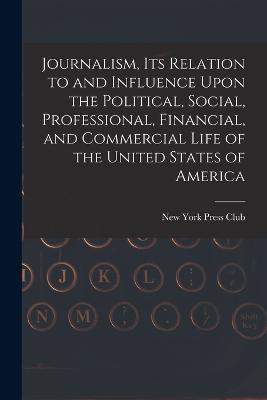 Journalism, its Relation to and Influence Upon the Political, Social, Professional, Financial, and Commercial Life of the United States of America - cover