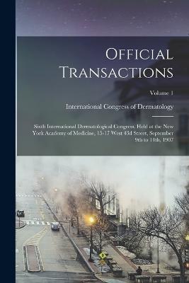 Official Transactions: Sixth International Dermatological Congress, Held at the New York Academy of Medicine, 15-17 West 43d Street, September 9th to 14th, 1907; Volume 1 - cover