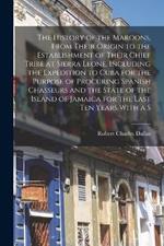 The History of the Maroons, From Their Origin to the Establishment of Their Chief Tribe at Sierra Leone, Including the Expedition to Cuba for the Purpose of Procuring Spanish Chasseurs and the State of the Island of Jamaica for the Last ten Years With a S