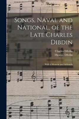 Songs, Naval and National, of the Late Charles Dibdin; With a Memoir and Addenda - Thomas Dibdin,Charles Dibdin - cover