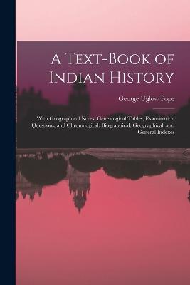 A Text-book of Indian History; With Geographical Notes, Genealogical Tables, Examination Questions, and Chronological, Biographical, Geographical, and General Indexes - George Uglow Pope - cover