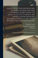 A Series of Letters Between Mrs. Elizabeth Carter and Miss Catherine Talbot, From The Year 1741 to 1770. To Which are Added, Letters From Mrs. Elizabeth Carter to Mrs. Vesey, Between The Years 1763 and 1787; Published From The Original Manuscripts in The