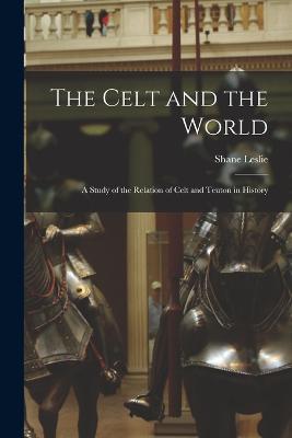 The Celt and the World: A Study of the Relation of Celt and Teuton in History - Shane Leslie - cover