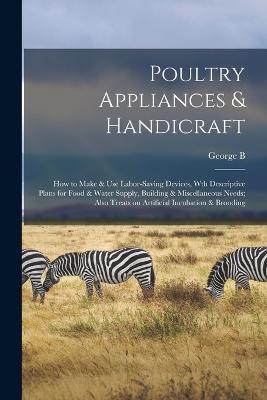 Poultry Appliances & Handicraft; how to Make & use Labor-saving Devices, wth Descriptive Plans for Food & Water Supply, Building & Miscellaneous Needs; Also Treats on Artificial Incubation & Brooding - George Burnap Fiske - cover