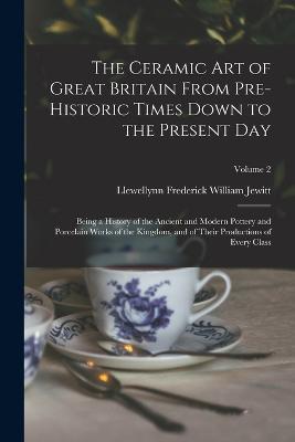 The Ceramic art of Great Britain From Pre-historic Times Down to the Present Day: Being a History of the Ancient and Modern Pottery and Porcelain Works of the Kingdom, and of Their Productions of Every Class; Volume 2 - Llewellynn Frederick William Jewitt - cover