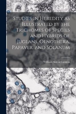 Studies in Heredity as Illustrated by the Trichomes of Species and Hybrids of Juglans, Oenothera, Papaver, and Solanum - William Austin Cannon - cover