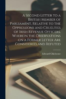 A Second Letter to a British Member of Parliament, Relative to the Oppressions and Cruelties of Irish Revenue Officers, Wherein the Observations on a Former Letter are Considered and Refuted - Edward Chichester - cover