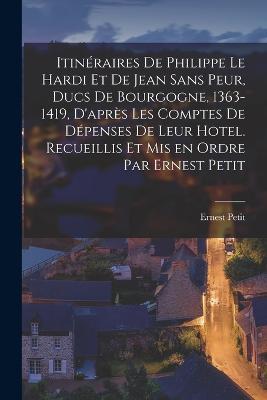 Itinéraires de Philippe le Hardi et de Jean sans Peur, ducs de Bourgogne, 1363-1419, d'après les comptes de dépenses de leur hotel. Recueillis et mis en ordre par Ernest Petit - Ernest Petit - cover