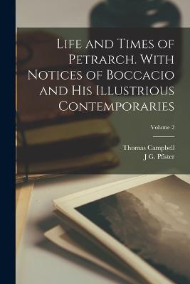 Life and Times of Petrarch. With Notices of Boccacio and his Illustrious Contemporaries; Volume 2 - Thomas Campbell,J G Pfister - cover