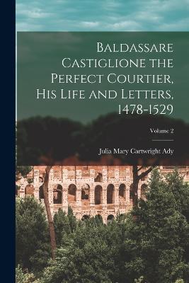 Baldassare Castiglione the Perfect Courtier, his Life and Letters, 1478-1529; Volume 2 - Julia Mary Cartwright Ady - cover