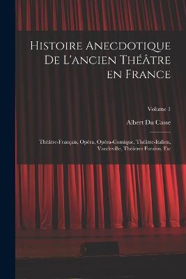 Histoire anecdotique de l'ancien theatre en France; Theatre-francais, Opera, Opera-comique, Theatre-Italien, Vaudeville, theatres forains, etc; Volume 1 - Albert Du Casse - cover