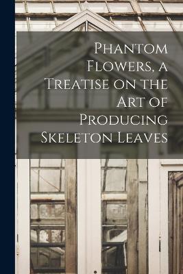 Phantom Flowers, a Treatise on the art of Producing Skeleton Leaves - Anonymous - cover
