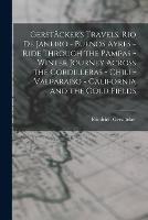 Gerstacker's Travels. Rio de Janeiro - Buenos Ayres - Ride Through the Pampas - Winter Journey Across the Cordilleras - Chili -Valparaiso - California and the Gold Fields
