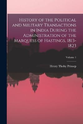 History of the Political and Military Transactions in India During the Administration of the Marquess of Hastings, 1813-1823; Volume 1 - Henry Thoby Prinsep - cover