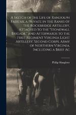 A Sketch of the Life of Randolph Fairfax, a Private in the Ranks of the Rockbridge Artillery, Attached to the Stonewall Brigade, and Afterwards to the First Regiment Virginia Light Artillery, Second Corps, Army of Northern Virginia. Including a Brief Ac