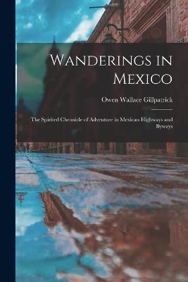 Wanderings in Mexico; the Spirited Chronicle of Adventure in Mexican Highways and Byways - Owen Wallace Gillpatrick - cover