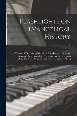 Flashlights on Evangelical History; a Volume of Entertaining Narratives, Anecdotes and Incidents, Illustrative of the Evangelical Work Founded by Rev. Jacob Albright in A.D. 1800; Also Evangelical Daughters of Song - A 1850-1916 Stapleton - cover