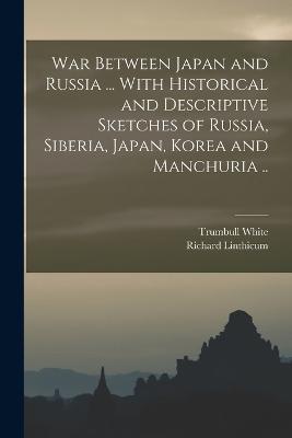 War Between Japan and Russia ... With Historical and Descriptive Sketches of Russia, Siberia, Japan, Korea and Manchuria .. - Richard Linthicum,Trumbull White - cover