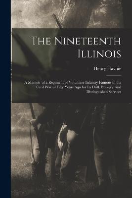 The Nineteenth Illinois; a Memoir of a Regiment of Volunteer Infantry Famous in the Civil War of Fifty Years ago for its Drill, Bravery, and Distinguished Services - Henry Haynie - cover