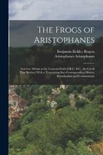 The Frogs of Aristophanes: Acted at Athens at the Lenaean Festival B.C. 405; the Greek Text Revised With a Translation Into Corresponding Metres, Introduction and Commentary