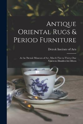 Antique Oriental Rugs & Period Furniture: At the Detroit Museum of Art, March Five to Thirty-one Nineteen Hundred & Fifteen - cover