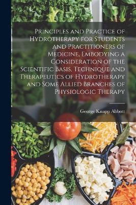 Principles and Practice of Hydrotherapy for Students and Practitioners of Medicine, Embodying a Consideration of the Scientific Basis, Technique and Therapeutics of Hydrotherapy and Some Allied Branches of Physiologic Therapy - George Knapp Abbott - cover