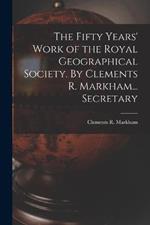 The Fifty Years' Work of the Royal Geographical Society. By Clements R. Markham... Secretary
