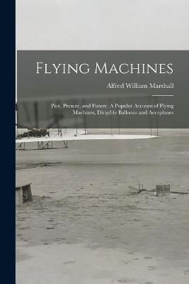 Flying Machines: Past, Present, and Future. A Popular Account of Flying Machines, Dirigible Balloons and Aeroplanes - Alfred William Marshall - cover