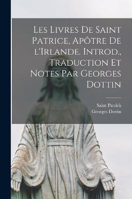 Les livres de Saint Patrice, apôtre de l'Irlande. Introd., traduction et notes par Georges Dottin - Georges Dottin,Saint Patrick - cover