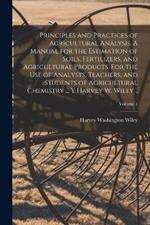 Principles and Practices of Agricultural Analysis. A Manual for the Estimation of Soils, Fertilizers, and Agricultural Products. For the use of Analysts, Teachers, and Students of Agricultural Chemistry ... y Harvey W. Wiley ..; Volume 1