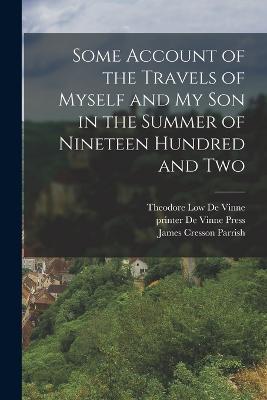 Some Account of the Travels of Myself and my son in the Summer of Nineteen Hundred and Two - Theodore Low De Vinne,James Cresson Parrish,Printer De Vinne Press - cover