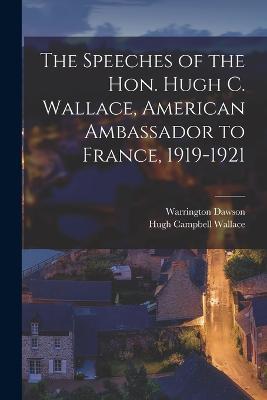 The Speeches of the Hon. Hugh C. Wallace, American Ambassador to France, 1919-1921 - Warrington Dawson,Hugh Campbell Wallace - cover