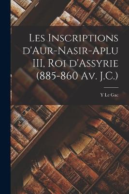 Les inscriptions d'Aur-nasir-aplu III, roi d'Assyrie (885-860 av. J.C.) - Le Gac Y - cover