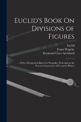 Euclid's Book On Divisions of Figures: ... With a Restoration Based on Woepcke's Text and on the Practica Geometriae of Leonardo Pisano - Euclid,Wöpcke Franz 1826-1864 - cover