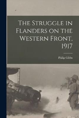The Struggle in Flanders on the Western Front, 1917 - Philip Gibbs - cover