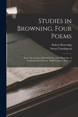 Studies in Browning. Four Poems: Saul. The Epistle of Karshish the Arab Physician. A Grammarian's Funeral. Old Pictures in Florence - Robert Browning,Cunnington Susan - cover
