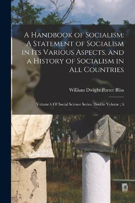 A Handbook of Socialism: A Statement of Socialism in Its Various Aspects, and a History of Socialism in All Countries: Volume 6 Of Social Science Series. Double Volume; 6 - William Dwight Porter Bliss - cover
