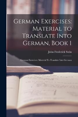 German Exercises: Material to Translate Into German, Book 1: German Exercises: Material To Translate Into German - John Frederick Stein - cover