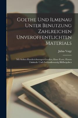 Goethe Und Ilmenau Unter Benutzung Zahlreichen Unveroffentlichten Materials; Mit Sieben Handzeichnungen Goethes, Einer Karte, Einem Faksimile Und Zweiundzwanzig Bildbeigaben - Voigt Julius - cover