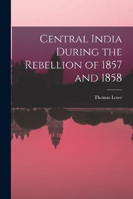 Central India During the Rebellion of 1857 and 1858 - Thomas Lowe - cover