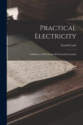 Practical Electricity: Volumes 2-3 Of Library Of Practical Electricity - Terrell Croft - cover